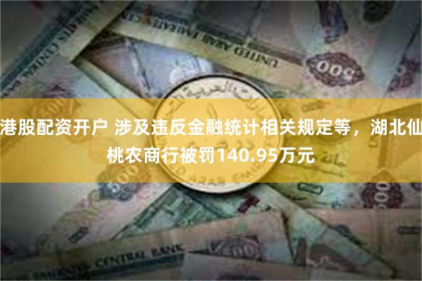 港股配资开户 涉及违反金融统计相关规定等，湖北仙桃农商行被罚140.95万元