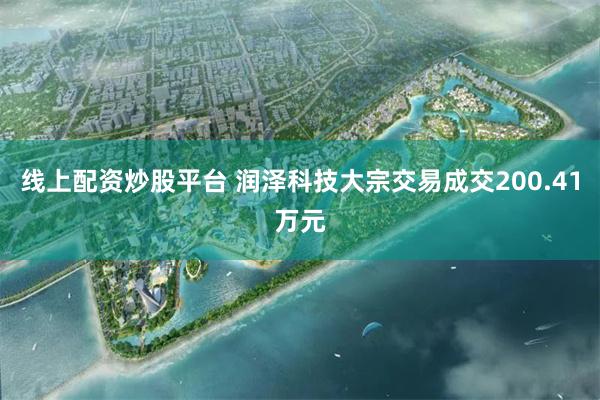 线上配资炒股平台 润泽科技大宗交易成交200.41万元