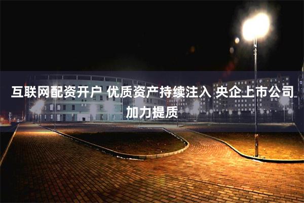 互联网配资开户 优质资产持续注入 央企上市公司加力提质