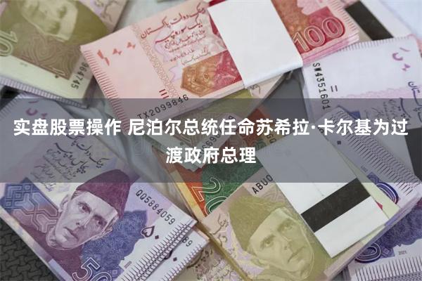 实盘股票操作 尼泊尔总统任命苏希拉·卡尔基为过渡政府总理