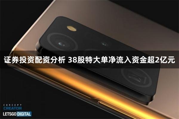 证券投资配资分析 38股特大单净流入资金超2亿元