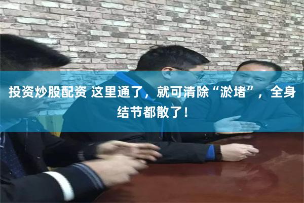 投资炒股配资 这里通了，就可清除“淤堵”，全身结节都散了！