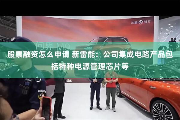 股票融资怎么申请 新雷能：公司集成电路产品包括特种电源管理芯片等