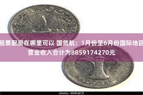 股票配资在哪里可以 国货航：1月份至6月份国际地区营业收入合计为8859174270元