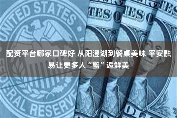 配资平台哪家口碑好 从阳澄湖到餐桌美味 平安融易让更多人“蟹”逅鲜美