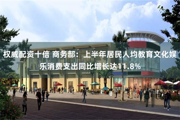 权威配资十倍 商务部：上半年居民人均教育文化娱乐消费支出同比增长达11.8%