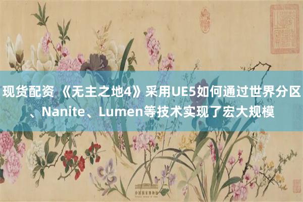 现货配资 《无主之地4》采用UE5如何通过世界分区、Nanite、Lumen等技术实现了宏大规模