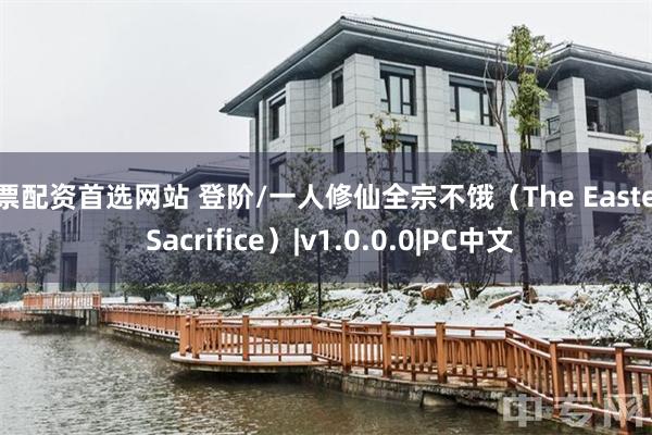 股票配资首选网站 登阶/一人修仙全宗不饿（The Eastern Sacrifice）|v1.0.0.0|PC中文